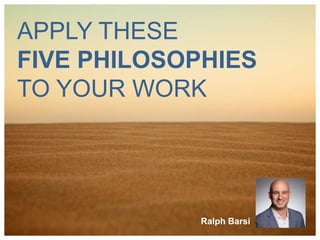 APPLY THESE
FIVE PHILOSOPHIES
TO YOUR WORK
Ralph Barsi
 