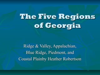 The Five RegionsThe Five Regions
of Georgiaof Georgia
Ridge & Valley, Appalachian,Ridge & Valley, Appalachian,
Blue Ridge, Piedmont, andBlue Ridge, Piedmont, and
Coastal Plainby Heather RobertsonCoastal Plainby Heather Robertson
 