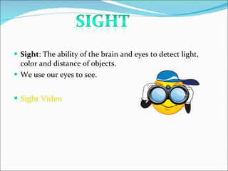 <ul><li>Sight : The ability of the brain and eyes to detect light, color and distance of objects. </li></ul><ul><li>We use...