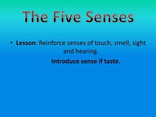 • Lesson: Reinforce senses of touch, smell, sight
and hearing.
Introduce sense if taste.

 