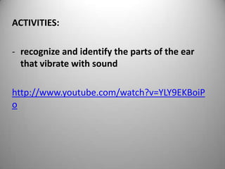 ACTIVITIES:
- recognize and identify the parts of the ear
that vibrate with sound
http://www.youtube.com/watch?v=YLY9EKBoiP
o
 