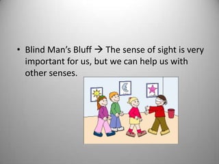 • Blind Man’s Bluff  The sense of sight is very
important for us, but we can help us with
other senses.
 