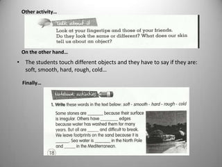 • The students touch different objects and they have to say if they are:
soft, smooth, hard, rough, cold…
Other activity…
On the other hand…
Finally…
 