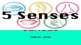 THE FIVE
SENSES
DONE BY : LEYRE
 