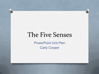 The Five Senses
PowerPoint Unit Plan
Carly Cooper

 