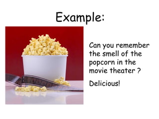 Example:

     Can you remember
     the smell of the
     popcorn in the
     movie theater ?
     Delicious!
 
