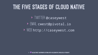 THE FIVE STAGES OF CLOUD NATIVE
> Twitter @caseywest
> Email cwest@pivotal.io
> Web http://caseywest.com
1 — ! @caseywest @spring1platform #S1P #cloudnative #realtalk #therapy
 