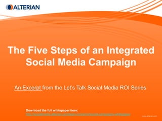 The Five Steps of an Integrated
   Social Media Campaign

 An Excerpt from the Let’s Talk Social Media ROI Series



     Download the full whitepaper here:
     http://socialmedia.alterian.com/learn-more/roi/social-campaigns-whitepaper
 
