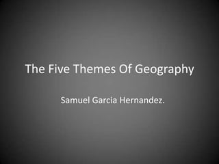 The Five Themes Of Geography Samuel Garcia Hernandez. 