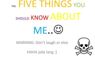 THE FIVE THINGSYOU
SHOULD KNOW ABOUT
ME..
WARNING: Don’t laugh or else
HAHA joke lang :)
 