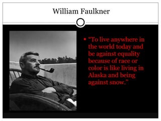 William Faulkner “ To live anywhere in the world today and be against equality because of race or color is like living in Alaska and being against snow.” 