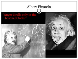 Albert Einstein “ Anger dwells only in the bosom of fools.”  