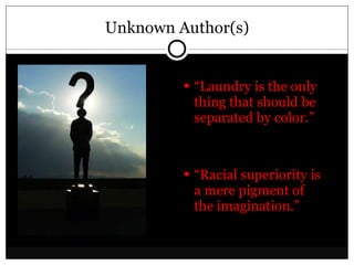 Unknown Author(s) “ Laundry is the only thing that should be separated by color.” “ Racial superiority is a mere pigment of the imagination.” 