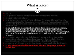 What is Race? <ul><li>– noun  </li></ul><ul><li>1. a group of persons related by common descent or heredity.  </li></ul><u...