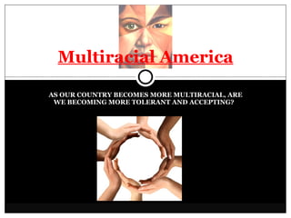 AS OUR COUNTRY BECOMES MORE MULTIRACIAL, ARE WE BECOMING MORE TOLERANT AND ACCEPTING?  Multiracial America 