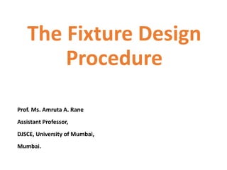 The Fixture Design
Procedure
Prof. Ms. Amruta A. Rane
Assistant Professor,
DJSCE, University of Mumbai,
Mumbai.
 
