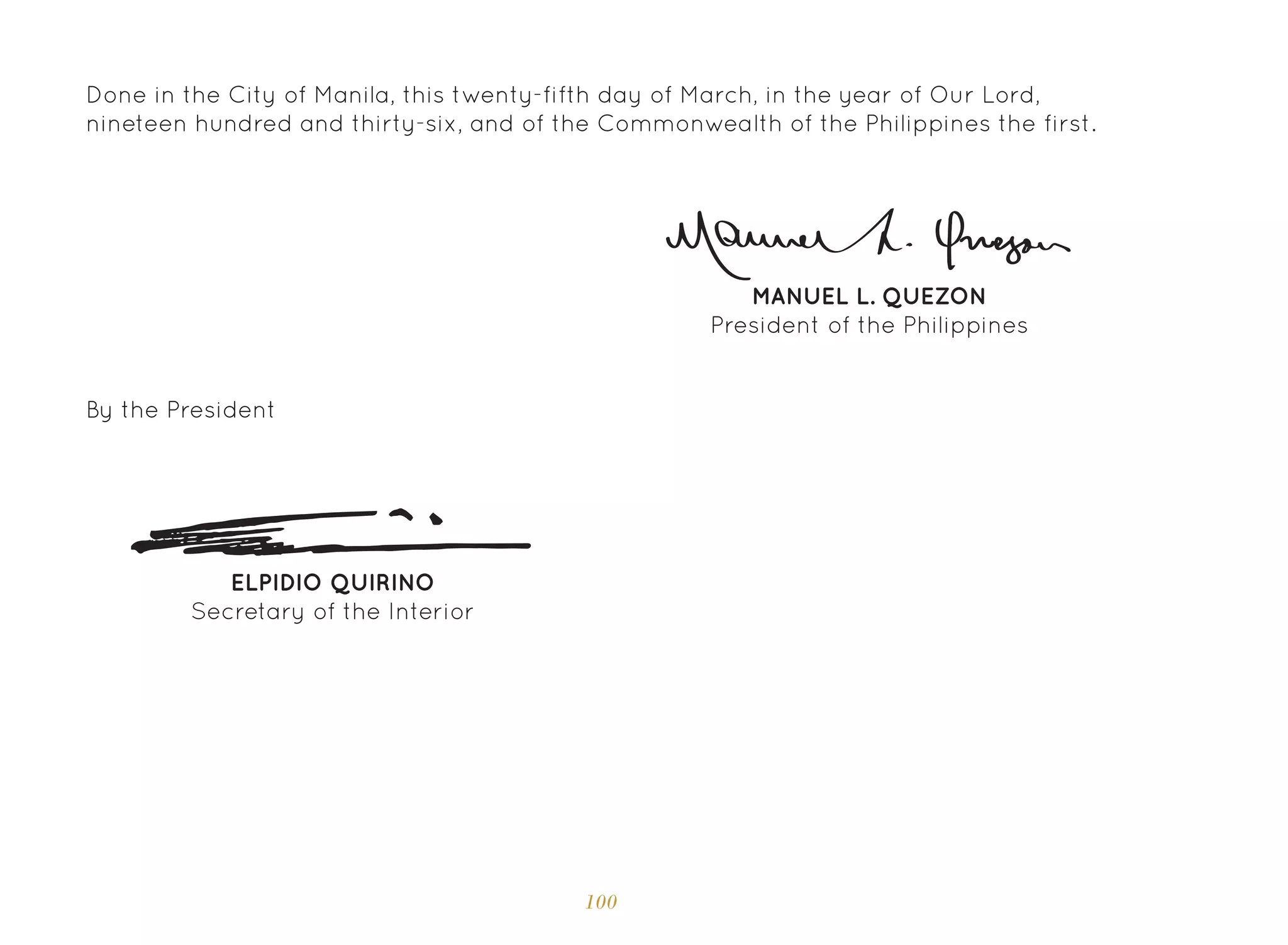 100
MANUEL L. QUEZON
President of the Philippines
ELPIDIO QUIRINO
Secretary of the Interior
By the President
Done in the City of Manila, this twenty-fifth day of March, in the year of Our Lord,
nineteen hundred and thirty-six, and of the Commonwealth of the Philippines the first.
 