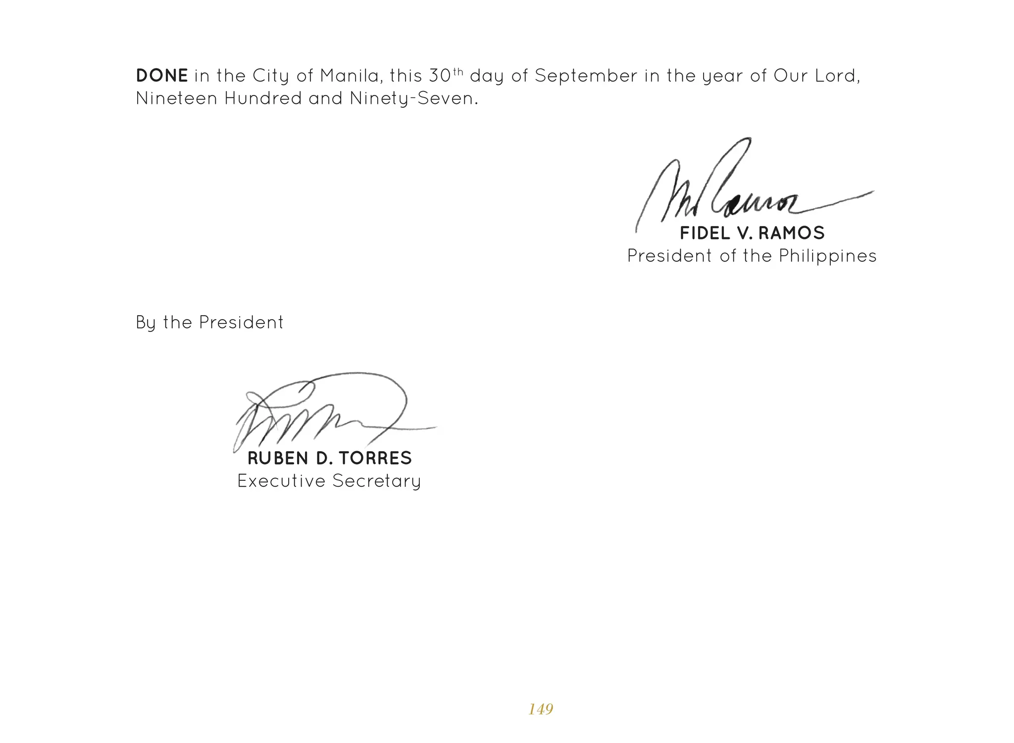 149
FIDEL V. RAMOS
President of the Philippines
DONE in the City of Manila, this 30th
day of September in the year of Our Lord,
Nineteen Hundred and Ninety-Seven.
By the President
RUBEN D. TORRES
Executive Secretary
 