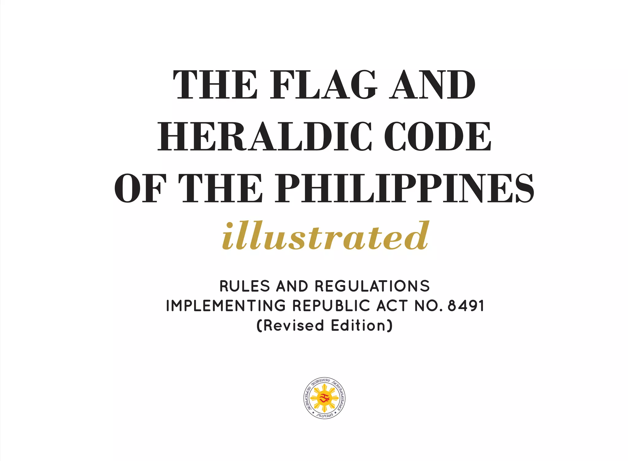 THE FLAG AND
HERALDIC CODE
OF THE PHILIPPINES
illustrated
RULES AND REGULATIONS
IMPLEMENTING REPUBLIC ACT NO. 8491
(Revised Edition)
 