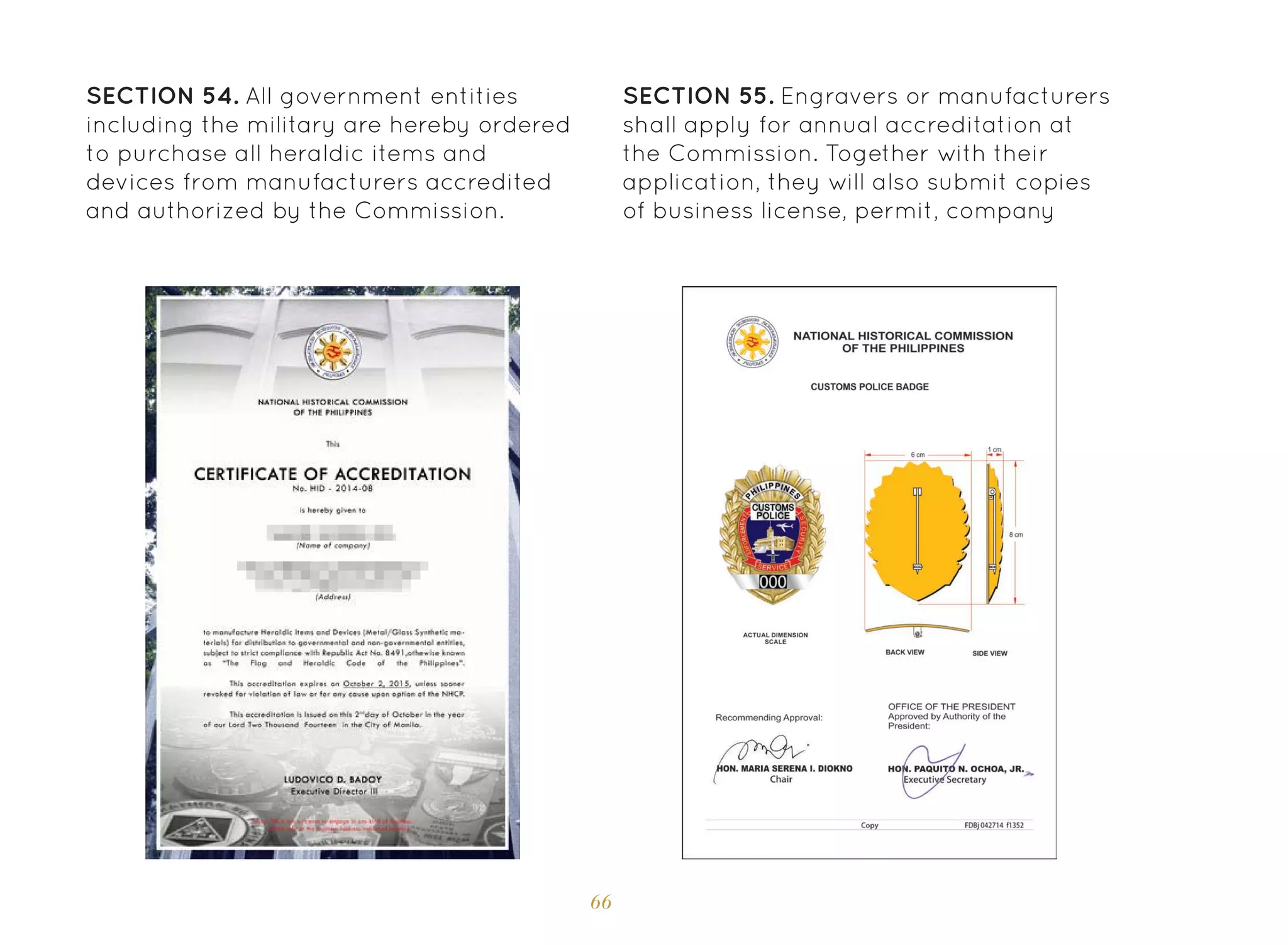 66
SECTION 54. All government entities
including the military are hereby ordered
to purchase all heraldic items and
devices from manufacturers accredited
and authorized by the Commission.
SECTION 55. Engravers or manufacturers
shall apply for annual accreditation at
the Commission. Together with their
application, they will also submit copies
of business license, permit, company
 
