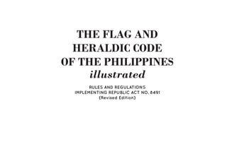 THE FLAG AND
HERALDIC CODE
OF THE PHILIPPINES
illustrated
RULES AND REGULATIONS
IMPLEMENTING REPUBLIC ACT NO. 8491
(Revised Edition)
 