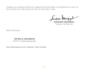 110
Inilagda sa Lungsod ng Maynila, ngayong ika-labinsiyam ng Disyembre, sa taon ng
Ating Panginoon, labinsiyam na raan at animnapu’t tatlo.
DIOSDADO MACAPAGAL
Pangulo ng Pilipinas
Atas ng Pangulo
RUFINO G. HECHANOVA
Kalihim Tagapagpaganap
Source: Official Gazette Vol. 59 No. 51 December 2, 1963 p. 8732 Manila
 