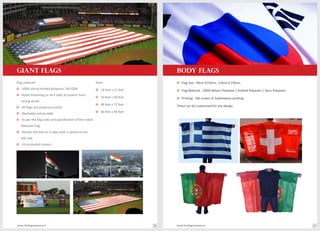 o Flag Material : 100% Woven Polyester / Knitted Polyester / Spun Polyester.
o Printing : Silk screen or Sublimation printing.
These can be customized for any design.
o 100% shinny knitted polyester 140 GSM
o Nylon hemming on all 4 sides to protect from
strong winds
o All flags are disperse printed
o Washable and durable
o As per the flag code and specification of the Indian
National Flag
o Double stitched on 3 sides with a sleeve on the
4th side
o UV protected colours
o 14 feet x 21 feet
o 20 feet x 30 feet
o 48 feet x 72 feet
o 60 feet x 90 feet
www.theflagcompany.inwww.theflagcompany.in 24 25
o Flag Size : 90cm X150cm, 110cm X 150cm.
body FLAGS
Flag material: Sizes:
GIANT FLAGS
 