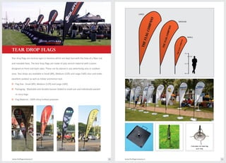 and movable base. The tear drop flags are made of poly stretch material with custom
designed on front and back sides. These can be placed in any advertising area or outdoor
zone. Tear drops are available in Small (8ft), Medium (12ft) and Large (16ft) sizes and make
excellent outdoor as well as indoor promotion tool.
o Flag Size : Small (8ft), Medium (12ft) and Large (16ft).
o Packaging : Washable and durable banner folded to small size and individually packed
in carry bags.
o Flag Material : 100% shiny knitted polyester.
THEFLAGCOMPANY
THEFLAGCOMPANY
THEFLAGCOMPANY
LARGE
MEDIUM
SMALL
2m
1.8m
1m
0m
www.theflagcompany.inwww.theflagcompany.in 30 31
TEAR DROP FLAGS
Tear drop flags are vertical signs or banners which are kept taut with the help of a fiber rod
 