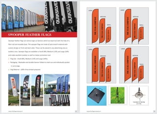 fibre rod and movable base. The swooper flags are made of poly stretch material with
custom design on front and back sides. These can be placed in any advertising area or
outdoor zone. Swooper flags are available in Small (8ft), Medium (12ft) and Large (16ft)
and make excellent outdoor as well as indoor promotion tool.
o Flag Size : Small (8ft), Medium (12ft) and Large (16ft)s.
o Packaging : Washable and durable banner folded to small size and individually packed
in carry bags.
o Flag Material : 100% shiny knitted polyester.
THEFLAGCOMPANY
THEFLAGCOMPANY
THEFLAGCOMPANY
LARGE
MEDIUM
SMALL
LARGE
MEDIUM
SMALL
MEDIUM
SMALL
LARGE
LARGE
MEDIUM
SMALL
THEFLAGCOMPANY
THEFLAGCOMPANY
THEFLAGCOMPANY
THEFLAGCOMPANY
THEFLAGCOMPANY
THEFLAGCOMPANY
THEFLAGCOMPANY
THEFLAGCOMPANY
THEFLAGCOMPANY
www.theflagcompany.inwww.theflagcompany.in 32 33
Swooper feather flags are vertical signs or banners which are kept taut with the help of a
SWOOPER FEATHER FLAGS
 