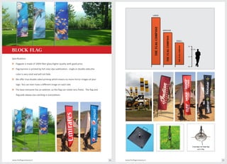Specifications
o Flagpole is made of 100% fiber glass,higher quality with good price.
o Flag banners is printed by full color dye sublimation , single or double sides,the
color is very vivid and will not fade
o We offer true double sided printing which means no more mirror images of your
logo. You can even have a different image on each side.
o The base everyone has an axletree ,so the flag can rotate very freely . The flag and
flag pole always eye-catching in everywhere.
2m
1.8m
1m
0m
LARGE
MEDIUM
SMALL
THEFLAGCOMPANY
THEFLAGCOMPANY
THEFLAGCOMPANY
www.theflagcompany.inwww.theflagcompany.in 34 35
block FLAG
 