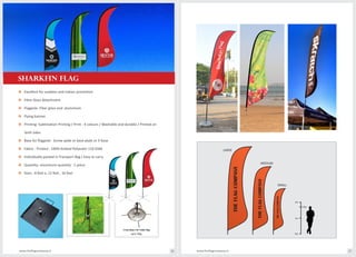 o Flagpole: Fiber glass and aluminium
o Flying banner.
o Printing: Sublimation Printing / Print - 4 colours / Washable and durable / Printed on
both sides
o Base for flagpole: Screw spike or base plate or X base
o Fabric - Printed - 100% Knitted Polyester 110 GSM
o Individually packed in Transport Bag ( Easy to carry)
o Quantity: miunimum quantity : 1 piece
o Sizes : 8 feet x, 12 feet , 16 feet
THEFLAGCOMPANY
THEFLAGCOMPANY
THEFLAGCOMPANY
2m
1.8m
1m
0m
LARGE
MEDIUM
SMALL
www.theflagcompany.inwww.theflagcompany.in 36 37
o Fibre Glass Attachment
o Excellent for outdoor and indoor promotion
SHARKFIN FLAG
 