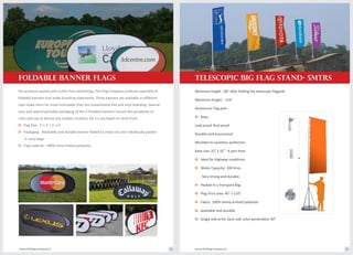 For premium quality and clutter free advertising, The Flag Company produces speciality A-
foldable banners that make branding statements. These banners are available in different
sizes make them far more noticeable than the conventional flex and vinyl branding. Several
sizes and special portable packaging of the A-foldable banners ensure the portability of
units and use at almost any outdoor location, be it a sea beach or store front.
o Flag Size : 2' x 3' / 3' x 6'.
o Packaging : Washable and durable banner folded to small size and individually packed
in carry bags.
o Flag material : 100% shiny knitted polyester.
Aluminium Flag pole
o Base:
Leak proof, Rust proof
Durable and economical
Moulded to seamless perfection
Base size: 32" x 32" : 4 part base
Ideal for Highway conditionso
Water Capacity: 100 litres .o
Very strong and durable
Packed in a Transport Bago
o Flag Print area: 45" x 120”
o Fabric: 100% shinny knitted polyester
o washable and durable
o Single side print, back side color penetration 40”
www.theflagcompany.inwww.theflagcompany.in 38 39
FOLDABLE BANNER FLAGS
Minimum height : 68" after folding the telescopic flagpole
Maximum height: : 216"
TELESCOPIC BIG FLAG STAND- 5MTRS
 