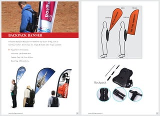 BACKPACK BANNER
Innovated Backpack flying banner fleible for any shapes of flag, such as
Teardrop, Feather , block shape etc.. Single & double sides images available.
Flag artwork dimensions:o
Tear Drop: 130.9cmx66.4cm
Feather Flag: 138.7cmx 50.3cm
Block Flag: 109cmx46cms
Backpack
THEFLAGCOMPANY
THEFLAGCOMPANY
130.9cm
64cm
138.7cm
50.3cm
www.theflagcompany.inwww.theflagcompany.in 52 53
 
