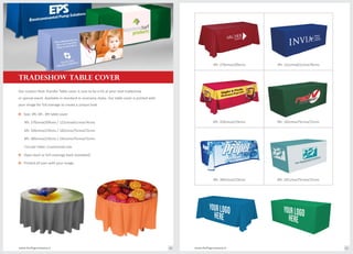 Size: 4ft, 6ft , 8ft table covero
4ft: 270cmsx209cms / 122cmsx61cmsx74cms
6ft: 326cmsx219cms / 182cmsx75cmsx72cms
8ft: 385cmsx219cms / 241cmsx75cmsx72cms
Circular table: Customised size.
Open back or full coverage back (standard)o
Printed all over with your imageo
Our custom Heat Transfer Table cover is sure to be a hit at your next tradeshow
or special event. Available in standard or economy styles. Our table cover is printed with
your image for full overage to create a unique look.
8ft: 385cmsx219cms
4ft: 270cmsx209cms 4ft: 122cmsx61cmsx74cms
6ft: 326cmsx219cms 6ft: 182cmsx75cmsx72cms
8ft: 241cmsx75cmsx72cms
TRADESHOW TABLE COVER
www.theflagcompany.inwww.theflagcompany.in 60 61
 