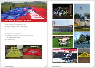 Flag material:100% knitted polyester 120 gsmo
Printing : Sublimation Printing or Screen printedo
Washable and durableo
4 color prinitngo
Any size: Giant Size To Smaller Sizeo
Strong double stitched all sizes with strong cotton sleeve alongo
with brass groomets on all sides.
UV Protected colourso
Purpose: Stadium Branding , Marathons, Music Festivals, Outdoor Events.o
OUTDOOR MESH BANNER
www.theflagcompany.inwww.theflagcompany.in 64 65
 