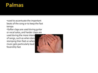 •used to accentuate the important
beats of the song or to keep the fast
tempo
•Softer claps are used during guitar
or vocal solos, and harder claps are
used during the more intense parts
of songs, such as when dancers are
stomping their feet or when the
music gets particularly loud and
feverishly fast
 