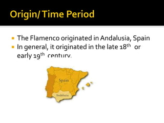    The Flamenco originated in Andalusia, Spain
   In general, it originated in the late 18th or
    early 19th century.
 