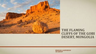THE FLAMING
CLIFFS OF THE GOBI
DESERT, MONGOLIA
MIKHAIL GASPARYAN
4B GROUP
 