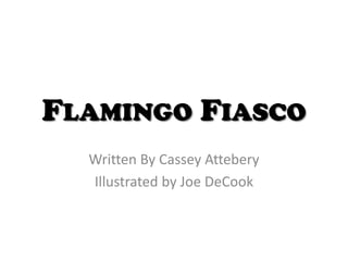 FLAMINGO FIASCO
Written By Cassey Attebery
Illustrated by Joe DeCook
 