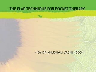 THE FLAP TECHNIQUE FOR POCKET THERAPY
• BY DR KHUSHALI VASHI (BDS)
 