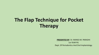 The Flap Technique for Pocket
Therapy
PRESENTED BY: Dr. MANOJ M. PARADHI
1st YEAR PG
Dept. Of Periodontics And Oral Implantology
 