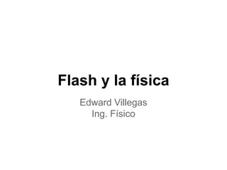 Flash y la física
Edward Villegas
Ing. Físico
 