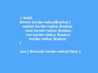 // SASS 
@mixin border-radius($radius) { 
-webkit-border-radius: $radius; 
-moz-border-radius: $radius; 
-ms-border-radius: $radius; 
border-radius: $radius; 
} 
.box { @include border-radius(10px); } 
 