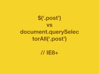 $(‘.post’) 
vs 
document.querySelec 
torAll(‘.post’) 
// IE8+ 
 