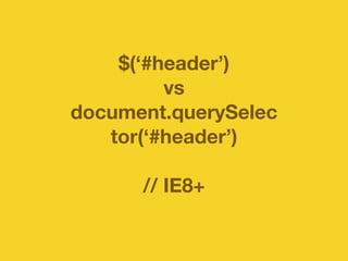 $(‘#header’) 
vs 
document.querySelec 
tor(‘#header’) 
// IE8+ 
 