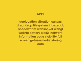 API’s 
geolocation vibration canvas 
dragndrop filesystem indexeddb 
shadowdom websocket webgl 
webrtc battery ajax2 network 
information page visibility full 
screen getusermedia storing 
data 
 