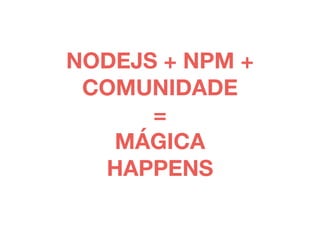 NODEJS + NPM + 
COMUNIDADE 
= 
MÁGICA 
HAPPENS 
 
