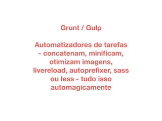 Grunt / Gulp 
Automatizadores de tarefas 
- concatenam, minificam, 
otimizam imagens, 
livereload, autoprefixer, sass 
ou less - tudo isso 
automagicamente 
 