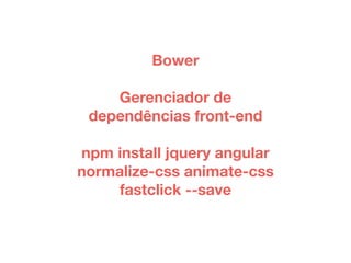 Bower 
Gerenciador de 
dependências front-end 
npm install jquery angular 
normalize-css animate-css 
fastclick --save 
 