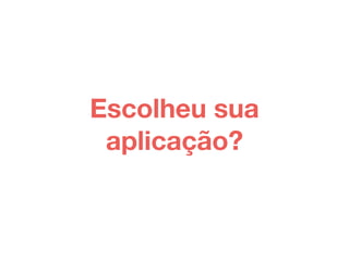 Escolheu sua 
aplicação? 
 